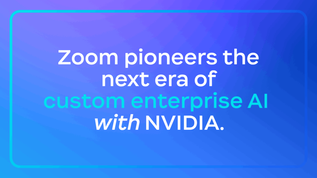 Zoom pioneers the next era of custom enterprise AI with NVIDIA